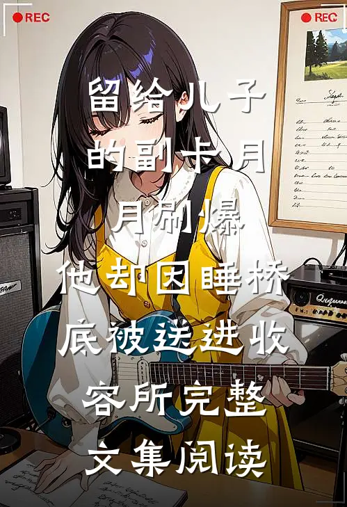 留给儿子的副卡月月刷爆，他却因睡桥底被送进收容所完整文集阅读