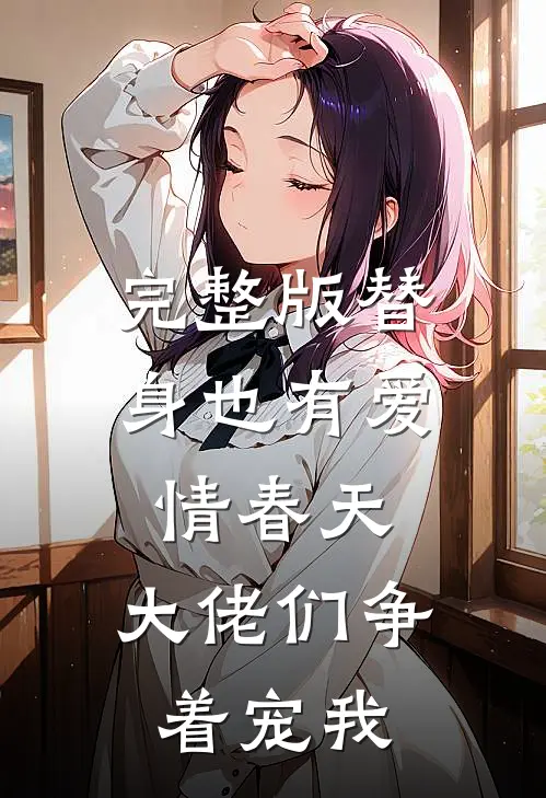完整版替身也有爱情春天：大佬们争着宠我