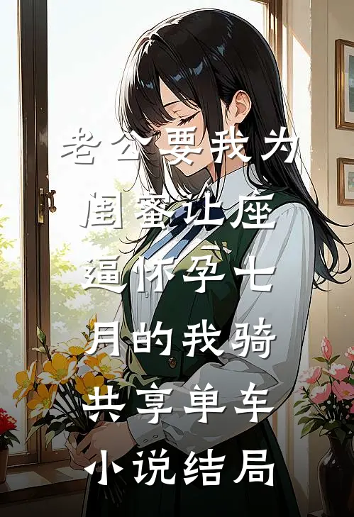 老公要我为闺蜜让座，逼怀孕七月的我骑共享单车小说结局