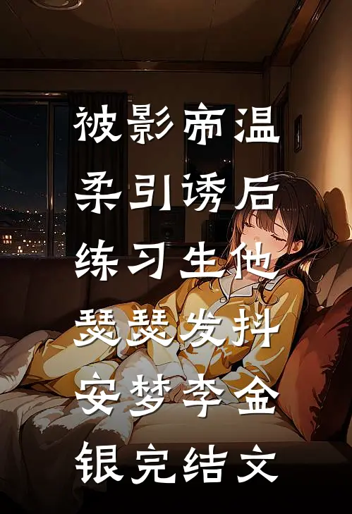 被影帝温柔引诱后，练习生他瑟瑟发抖安梦李金银完结文