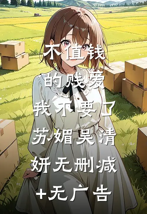 不值钱的贱爱，我不要了苏媚吴清妍无删减+无广告