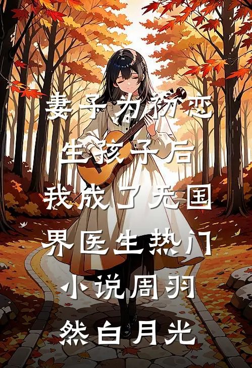 妻子为初恋生孩子后，我成了无国界医生热门小说周羽然白月光
