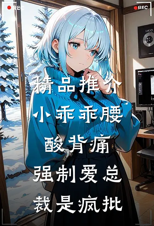 精品推介小乖乖腰酸背痛，强制爱总裁是疯批