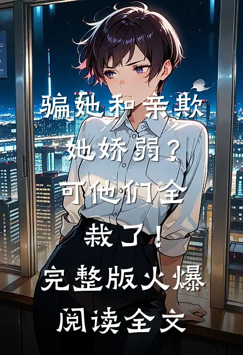 骗她和亲欺她娇弱？可他们全栽了！完整版火爆阅读全文