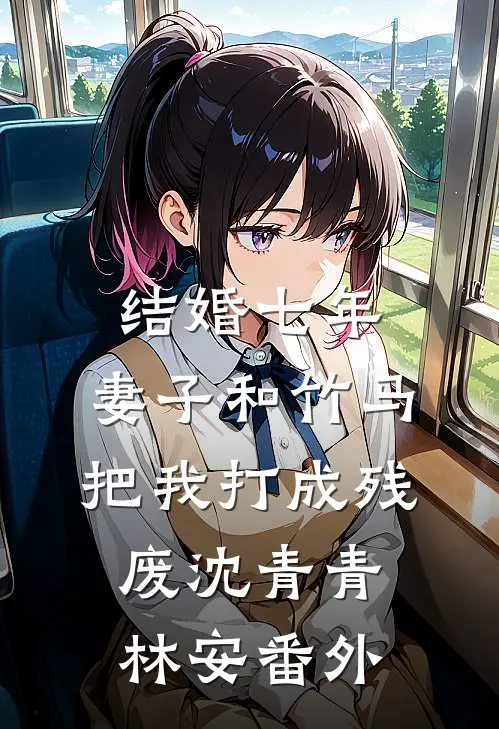 结婚七年，妻子和竹马把我打成残废沈青青林安 番外