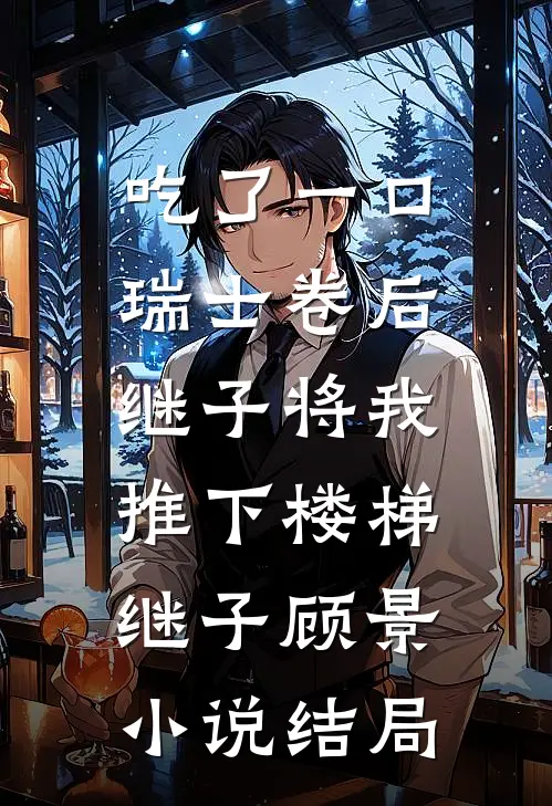 吃了一口瑞士卷后，继子将我推下楼梯继子顾景小说结局