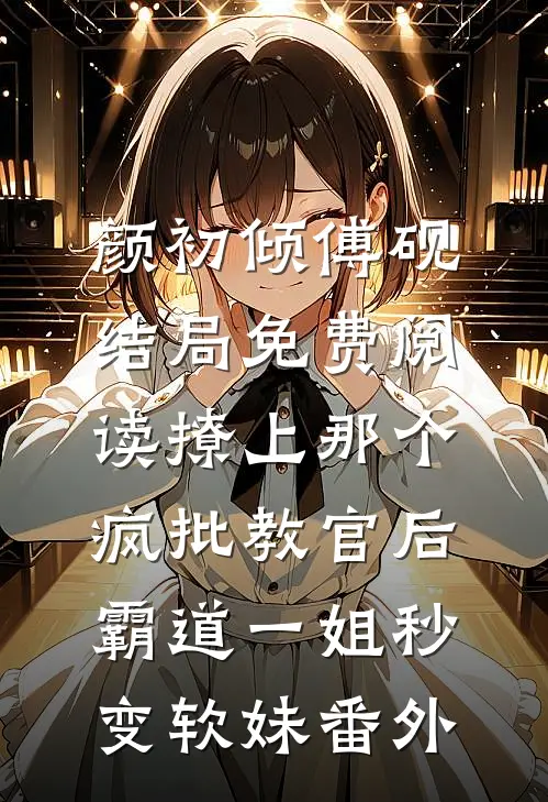 颜初倾傅砚结局免费阅读撩上那个疯批教官后，霸道一姐秒变软妹番外
