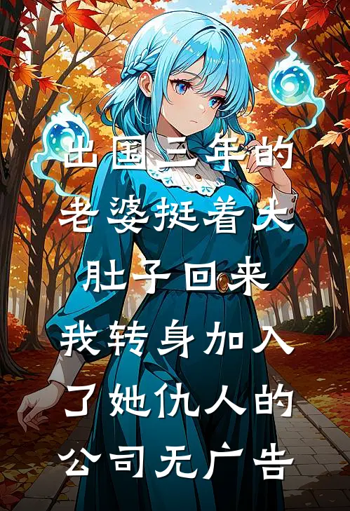 出国三年的老婆挺着大肚子回来，我转身加入了她仇人的公司无广告