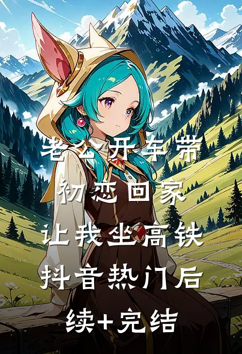 老公开车带初恋回家，让我坐高铁抖音热门后续+完结
