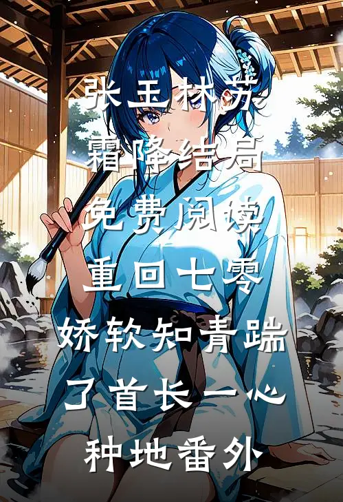 张玉林苏霜降结局免费阅读重回七零，娇软知青踹了首长一心种地番外