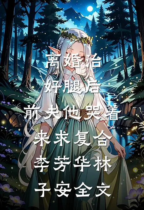 离婚治好腿后，前夫他哭着来求复合李芳华林子安全文