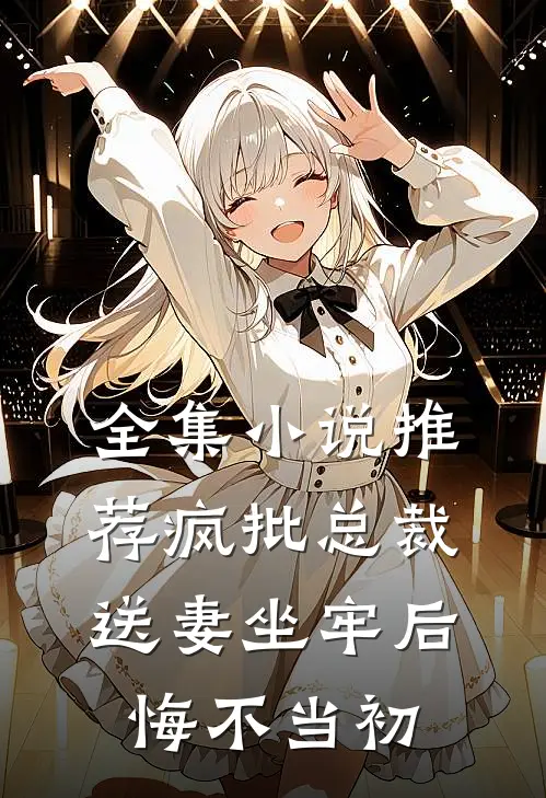 全集小说推荐疯批总裁送妻坐牢后，悔不当初