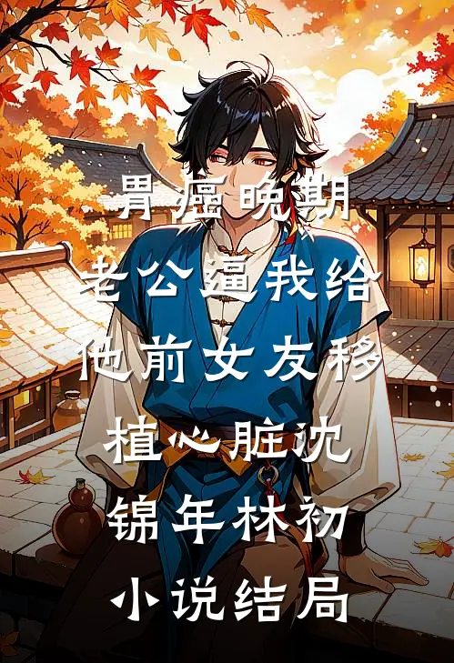 胃癌晚期，老公逼我给他前女友移植心脏沈锦年林初小说结局
