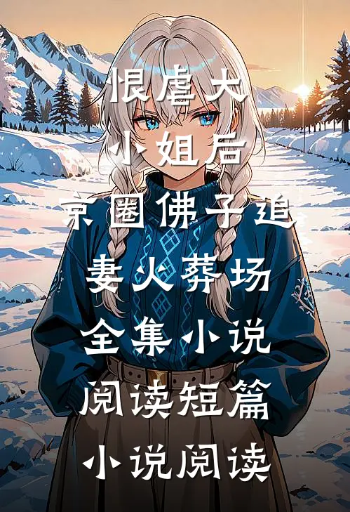 恨虐大小姐后，京圈佛子追妻火葬场全集小说阅读短篇小说阅读