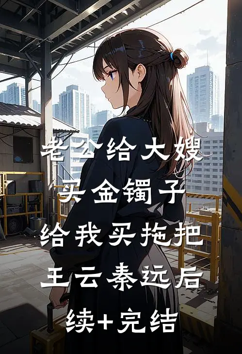 老公给大嫂买金镯子，给我买拖把王云秦远后续+完结
