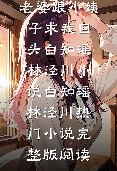 提分手后，老婆跟小姨子求我回头白知瑶林泾川小说白知瑶林泾川热门小说完整版阅读