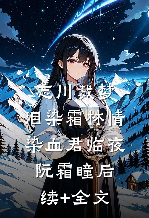 忘川裁梦，泪染霜林情染血君临夜阮霜瞳后续+全文