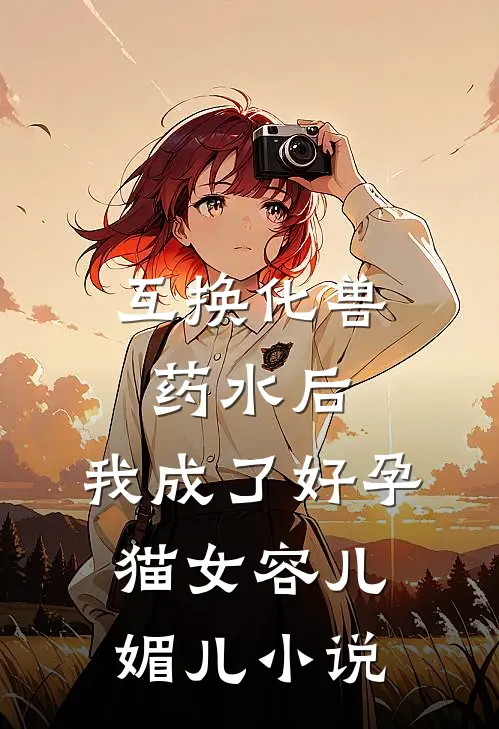互换化兽药水后，我成了好孕猫女容儿媚儿小说