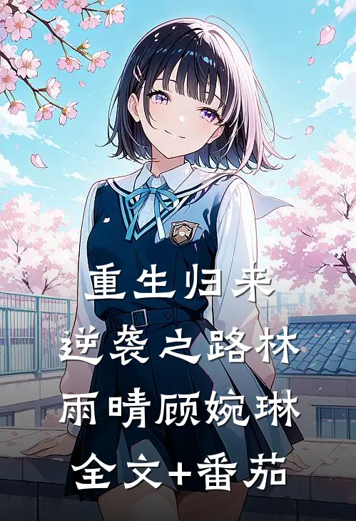 重生归来:逆袭之路林雨晴顾婉琳全文+番茄
