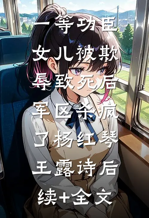 一等功臣女儿被欺辱致死后，军区杀疯了杨红琴王露诗后续+全文