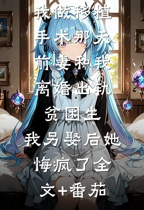我做移植手术那天，前妻和我离婚出轨贫困生，我另娶后她悔疯了全文+番茄