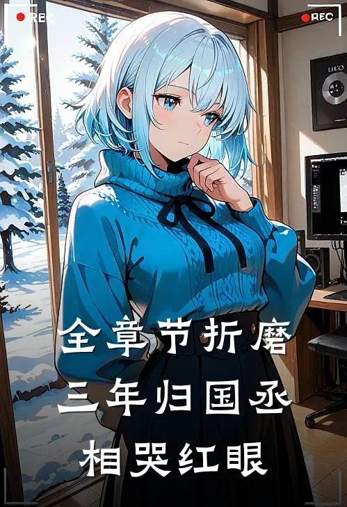 全章节折磨三年归国丞相哭红眼
