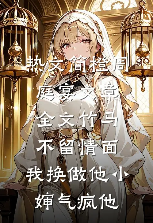 热文简橙周庭宴（文章全文竹马不留情面，我换做他小婶气疯他）