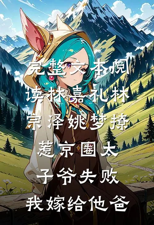 完整文本阅读林嘉礼林宗泽姚梦_(撩惹京圈太子爷失败,我嫁给他爸)