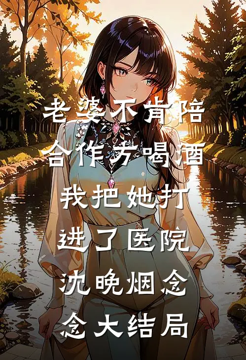 老婆不肯陪合作方喝酒，我把她打进了医院沈晚烟念念大结局
