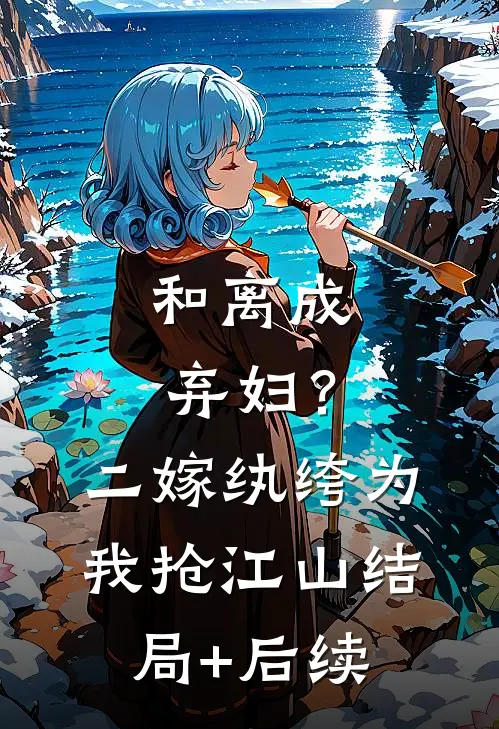 和离成弃妇？二嫁纨绔为我抢江山结局+后续