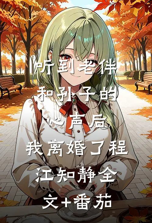听到老伴和孙子的心声后，我离婚了程江知静全文+番茄