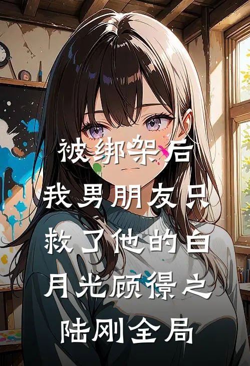 被绑架后，我男朋友只救了他的白月光顾憬之陆刚全局