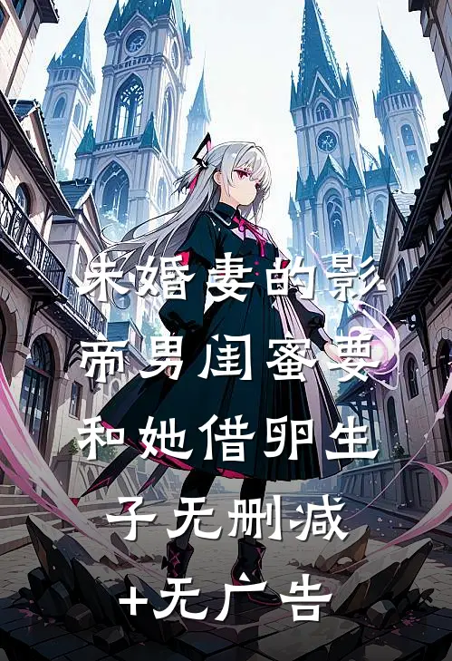 未婚妻的影帝男闺蜜要和她借卵生子无删减+无广告