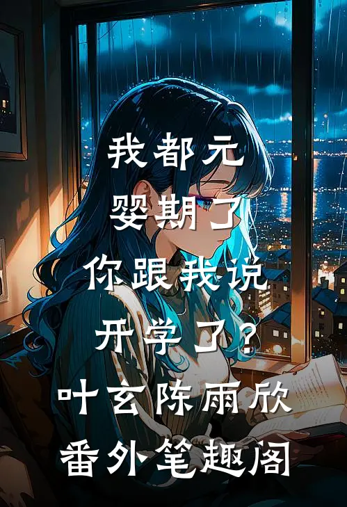 我都元婴期了，你跟我说开学了？：叶玄陈雨欣番外笔趣阁