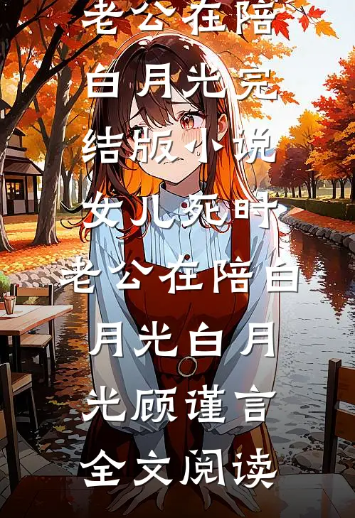 女儿死时，老公在陪白月光完结版小说_女儿死时，老公在陪白月光白月光顾谨言全文阅读