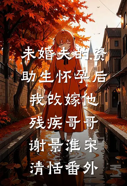 未婚夫的资助生怀孕后，我改嫁他残疾哥哥谢景淮宋清恬 番外