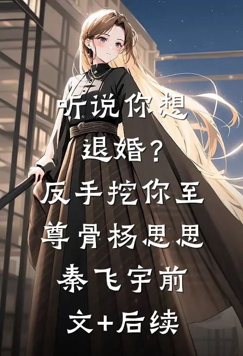 听说你想退婚？反手挖你至尊骨杨思思秦飞宇前文+后续