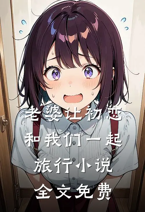 老婆让初恋和我们一起旅行小说全文免费