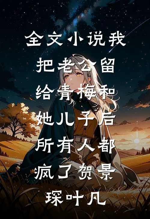 全文小说我把老公留给青梅和她儿子后，所有人都疯了贺景琛叶凡