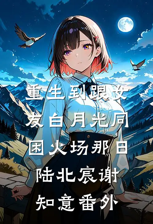 重生到跟女友白月光同困火场那日陆北宸谢知意番外