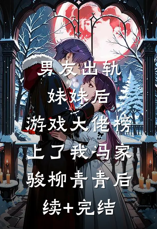 男友出轨妹妹后，游戏大佬榜上了我冯家骏柳青青后续+完结