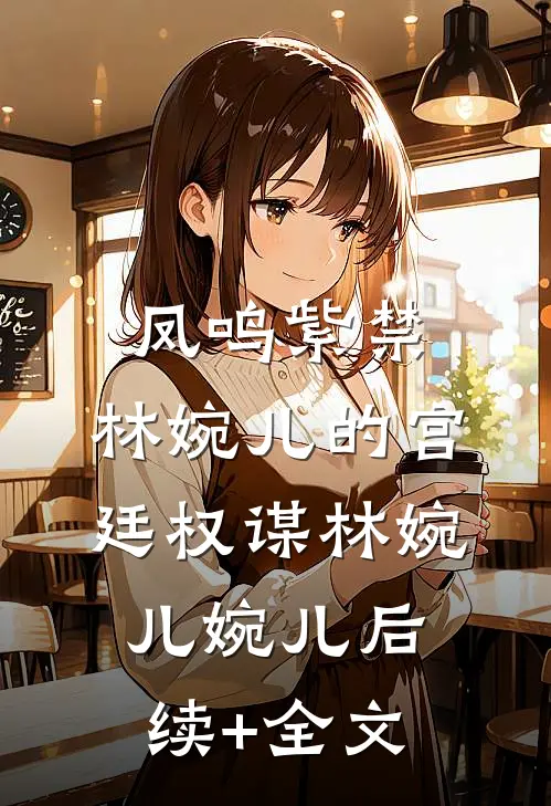 凤鸣紫禁：林婉儿的宫廷权谋林婉儿婉儿后续+全文