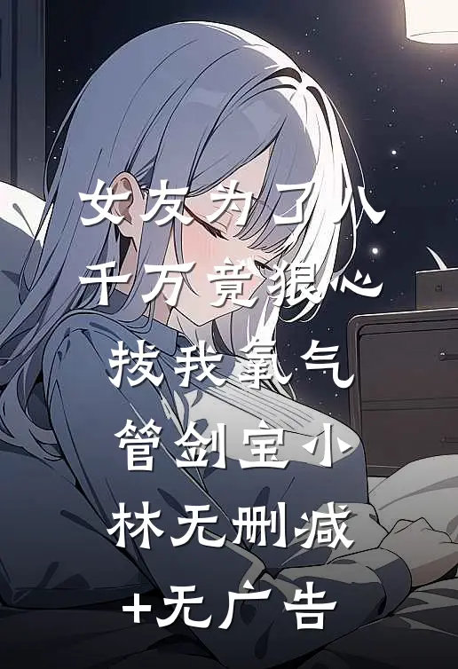 女友为了八千万竟狠心拔我氧气管剑宝小林无删减+无广告