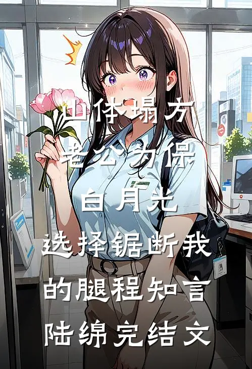山体塌方老公为保白月光，选择锯断我的腿程知言陆绵完结文