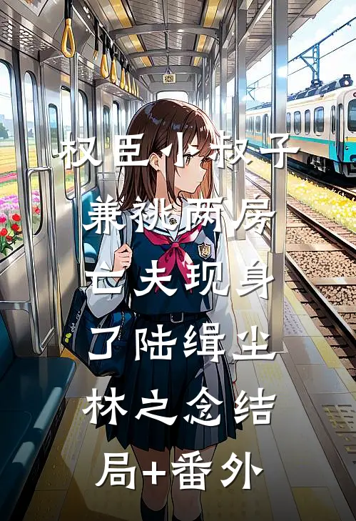 权臣小叔子兼祧两房，亡夫现身了陆缉尘林之念结局+番外
