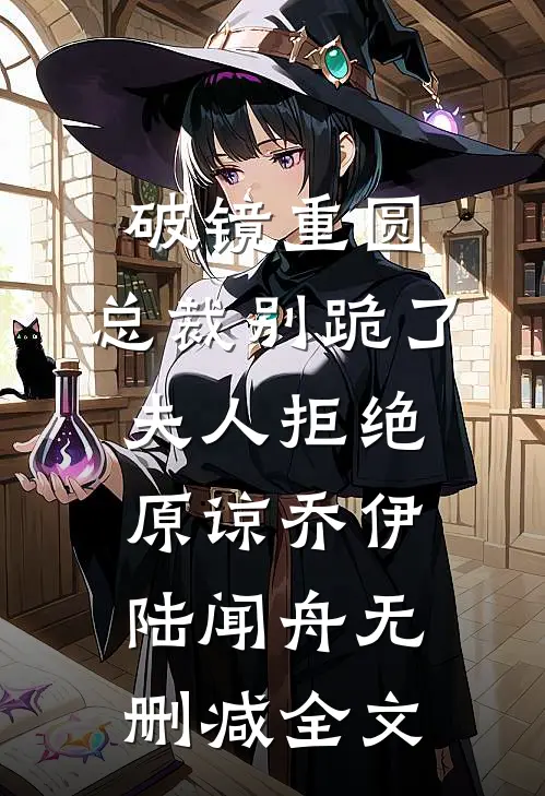 破镜重圆：总裁别跪了，夫人拒绝原谅乔伊陆闻舟无删减全文