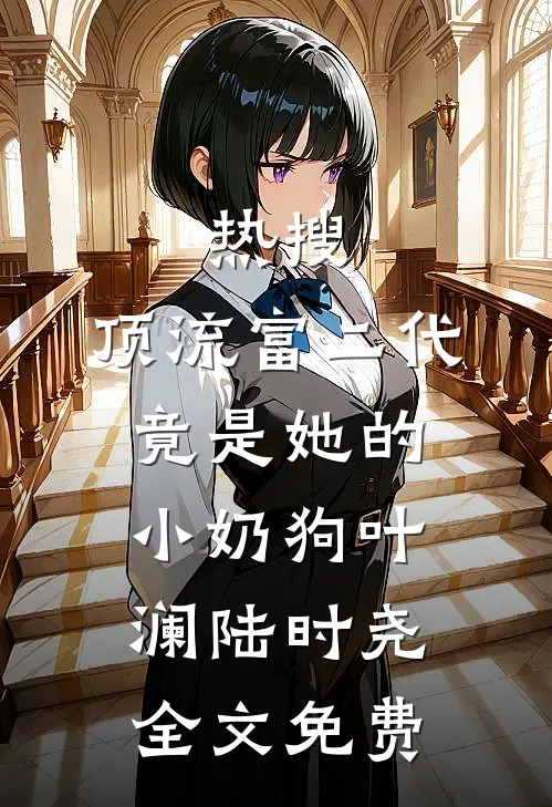 热搜：顶流富二代竟是她的小奶狗叶澜陆时尧全文免费