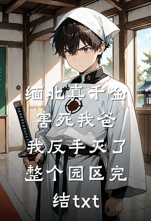 缅北真千金害死我爸，我反手灭了整个园区完结txt