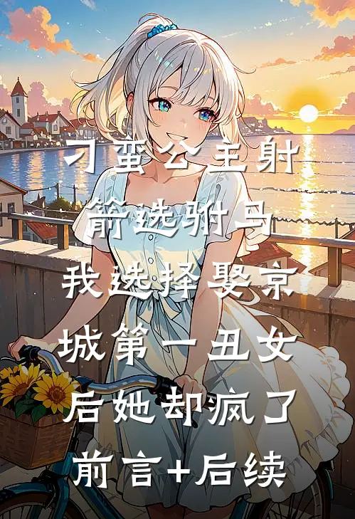刁蛮公主射箭选驸马，我选择娶京城第一丑女后她却疯了前言+后续