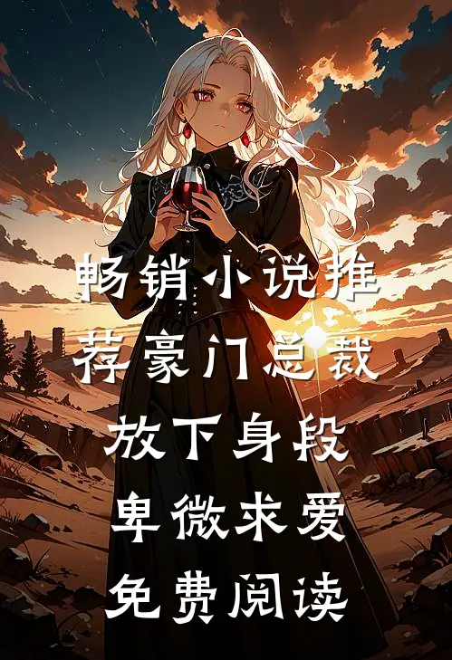 畅销小说推荐豪门总裁放下身段卑微求爱免费阅读